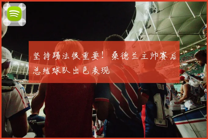 坚持踢法很重要！桑德兰主帅赛后总结球队出色表现