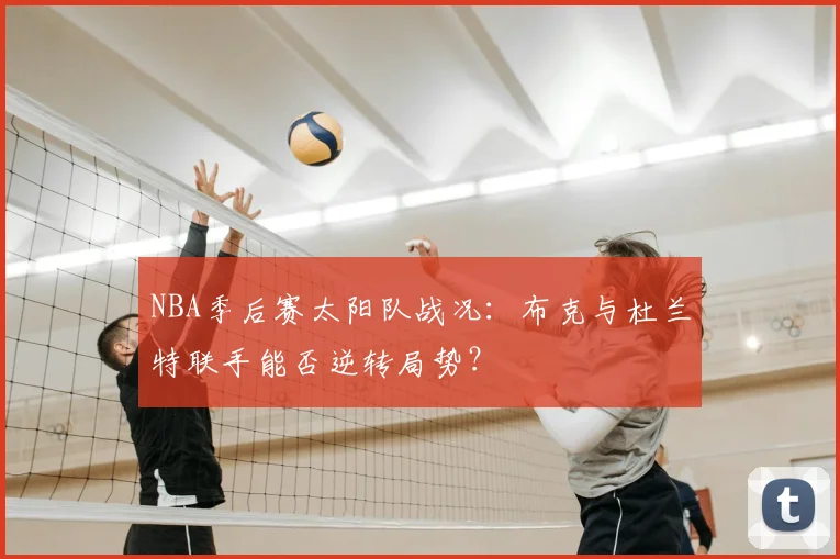 NBA季后赛太阳队战况：布克与杜兰特联手能否逆转局势？