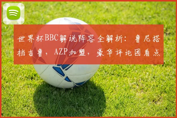 世界杯BBC解说阵容全解析：鲁尼搭档吉鲁，AZP加盟，豪华评论团看点十足