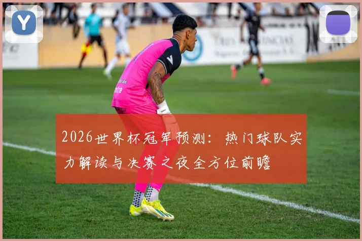2026世界杯冠军预测:热门球队实力解读与决赛之夜全方位前瞻