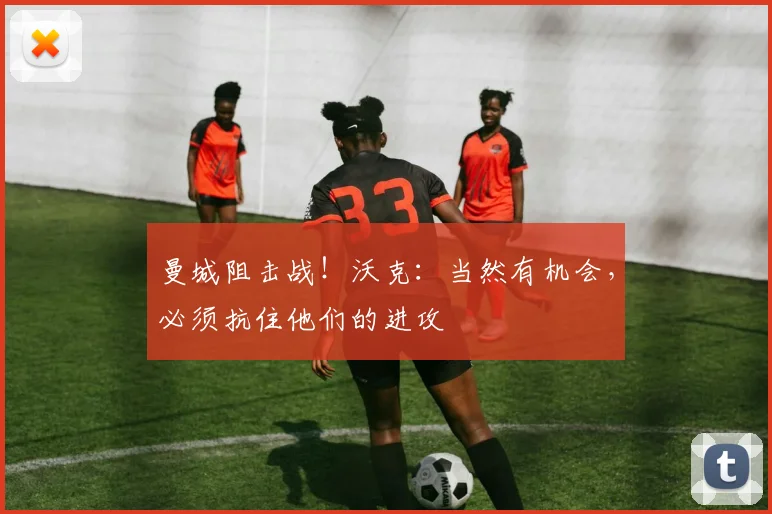 曼城阻击战!沃克:当然有机会,必须抗住他们的进攻