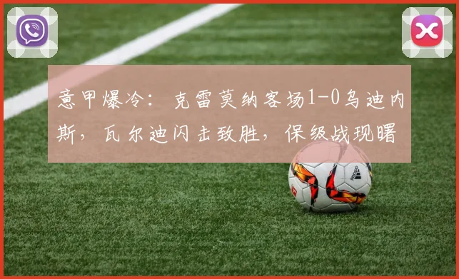 意甲爆冷：克雷莫纳客场1-0乌迪内斯，瓦尔迪闪击致胜，保级战现曙光