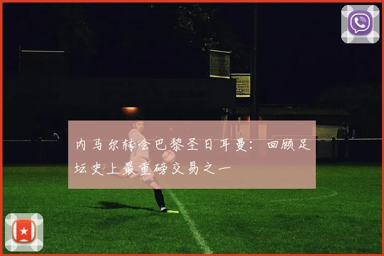 内马尔转会巴黎圣日耳曼:回顾足坛史上最重磅交易之一