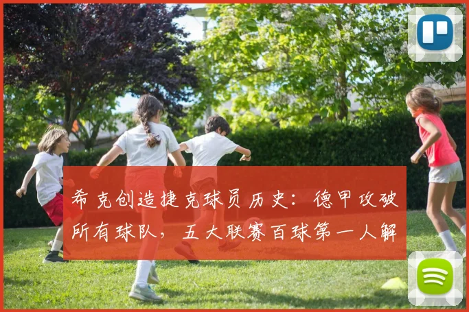 希克创造捷克球员历史：德甲攻破所有球队，五大联赛百球第一人解析