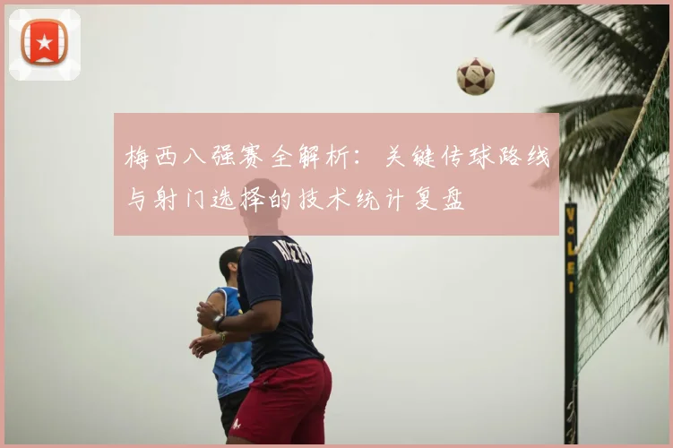 梅西八强赛全解析：关键传球路线与射门选择的技术统计复盘
