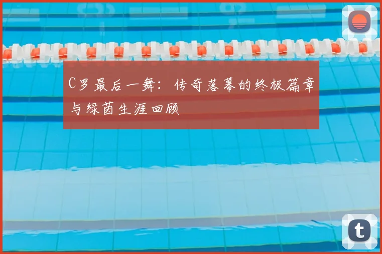 C罗最后一舞：传奇落幕的终极篇章与绿茵生涯回顾