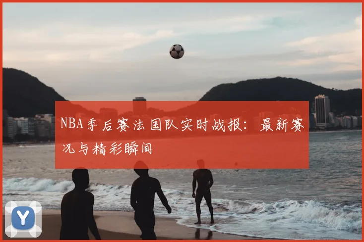 NBA季后赛法国队实时战报:最新赛况与精彩瞬间