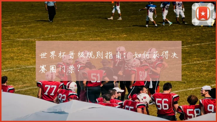 世界杯晋级规则指南：如何获得决赛圈门票？