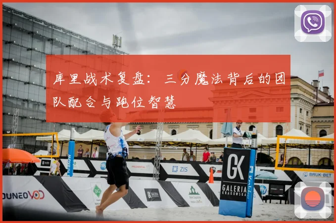库里战术复盘:三分魔法背后的团队配合与跑位智慧