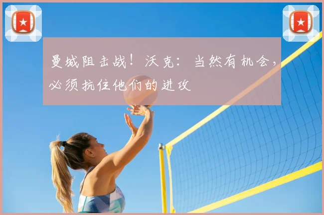 曼城阻击战！沃克：当然有机会，必须抗住他们的进攻