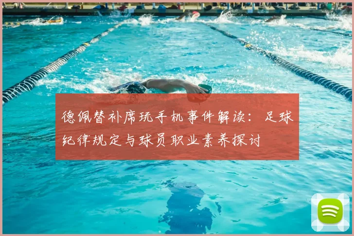 德佩替补席玩手机事件解读:足球纪律规定与球员职业素养探讨