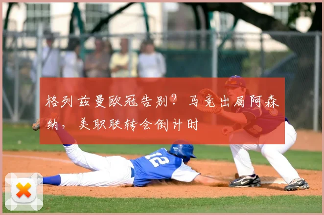 格列兹曼欧冠告别？马竞出局阿森纳，美职联转会倒计时