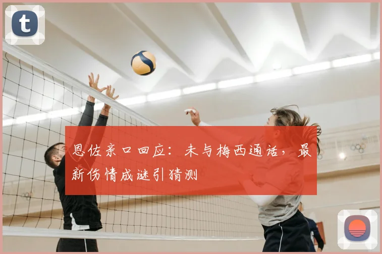 恩佐亲口回应:未与梅西通话,最新伤情成谜引猜测