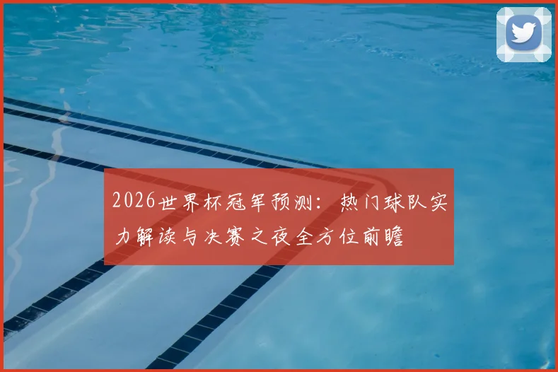 2026世界杯冠军预测：热门球队实力解读与决赛之夜全方位前瞻