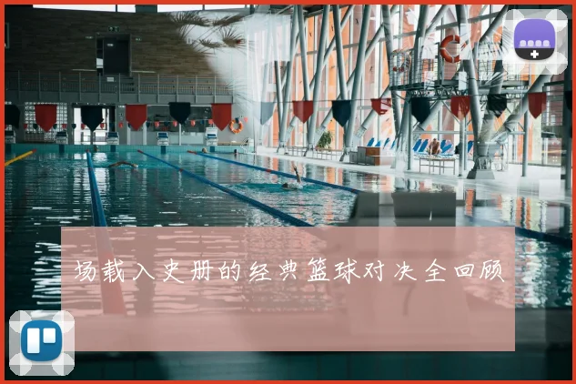 场载入史册的经典篮球对决全回顾