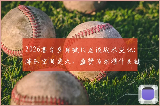 2026赛季多库破门后谈战术变化：球队空间更大，盛赞马尔穆什关键表现背后的原因