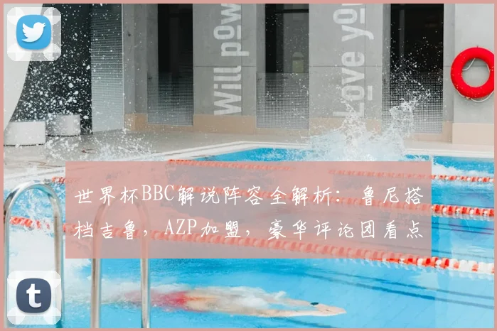 世界杯BBC解说阵容全解析:鲁尼搭档吉鲁,AZP加盟,豪华评论团看点十足